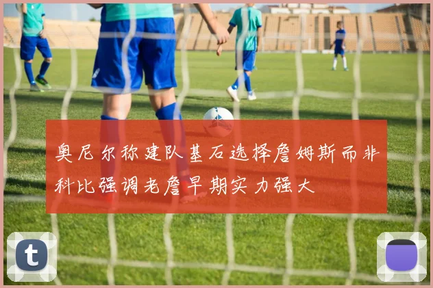 奥尼尔称建队基石选择詹姆斯而非科比强调老詹早期实力强大