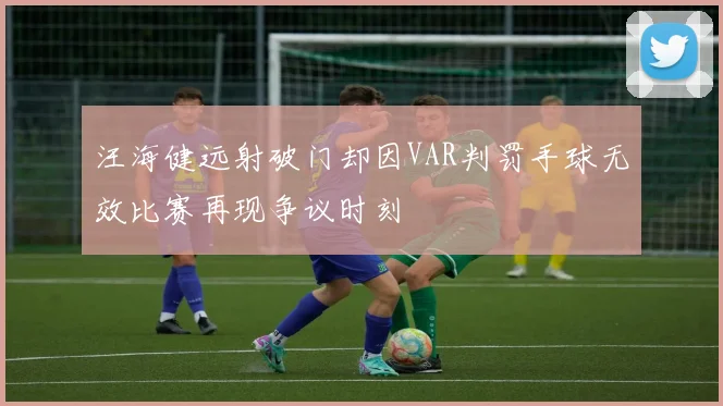 汪海健远射破门却因VAR判罚手球无效比赛再现争议时刻