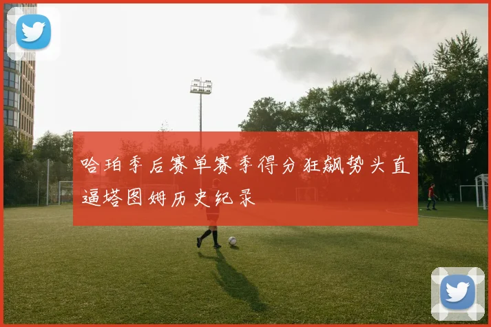 哈珀季后赛单赛季得分狂飙势头直逼塔图姆历史纪录