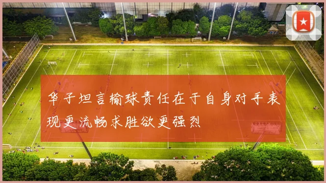 华子坦言输球责任在于自身对手表现更流畅求胜欲更强烈
