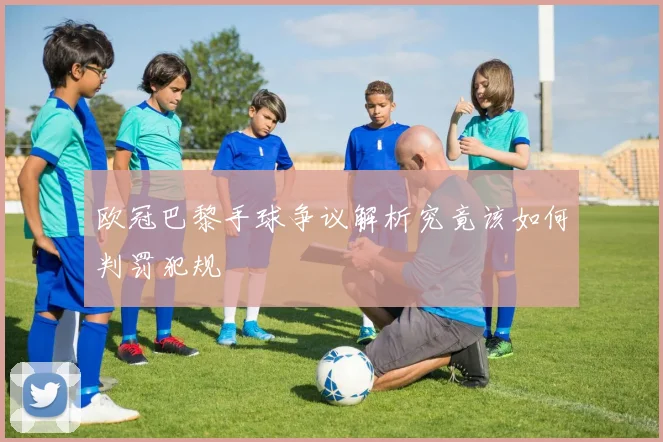 欧冠巴黎手球争议解析究竟该如何判罚犯规