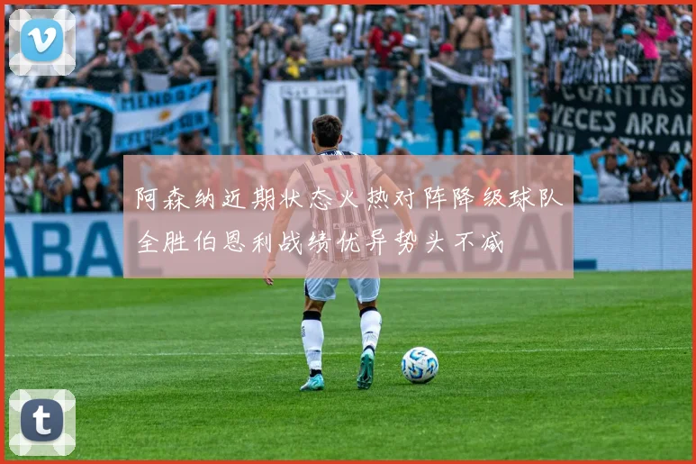 阿森纳近期状态火热对阵降级球队全胜伯恩利战绩优异势头不减