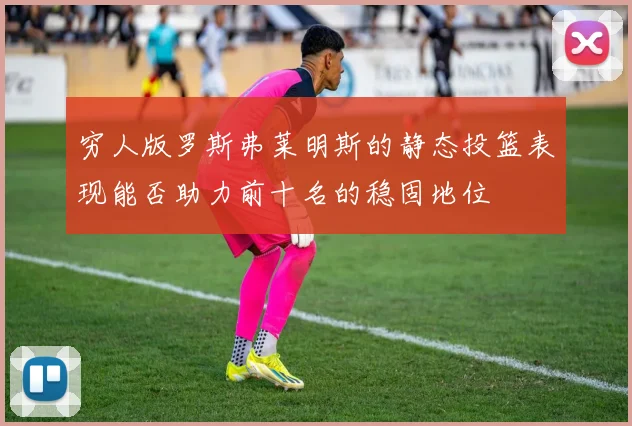 穷人版罗斯弗莱明斯的静态投篮表现能否助力前十名的稳固地位