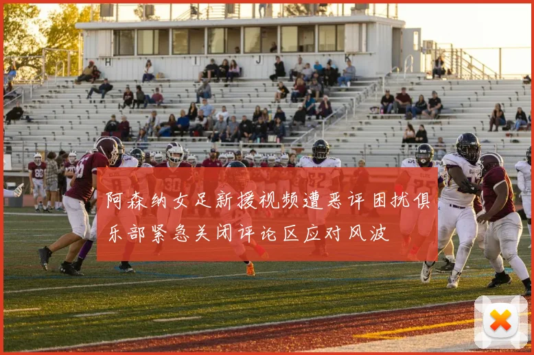 阿森纳女足新援视频遭恶评困扰俱乐部紧急关闭评论区应对风波