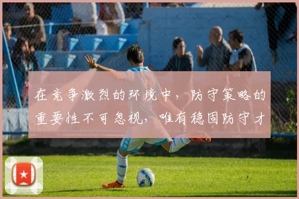 在竞争激烈的环境中，防守策略的重要性不可忽视，唯有稳固防守才能赢得胜利
