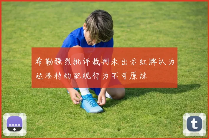 希勒强烈批评裁判未出示红牌认为达洛特的犯规行为不可原谅