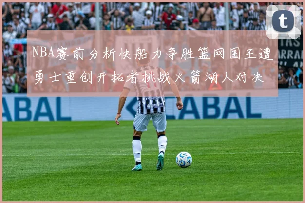 NBA赛前分析快船力争胜篮网国王遭勇士重创开拓者挑战火箭湖人对决雄鹿艰难