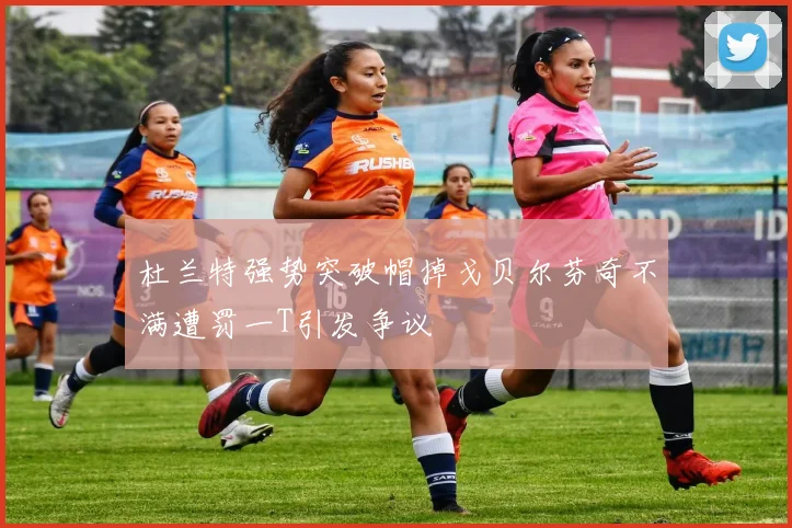 杜兰特强势突破帽掉戈贝尔芬奇不满遭罚一T引发争议
