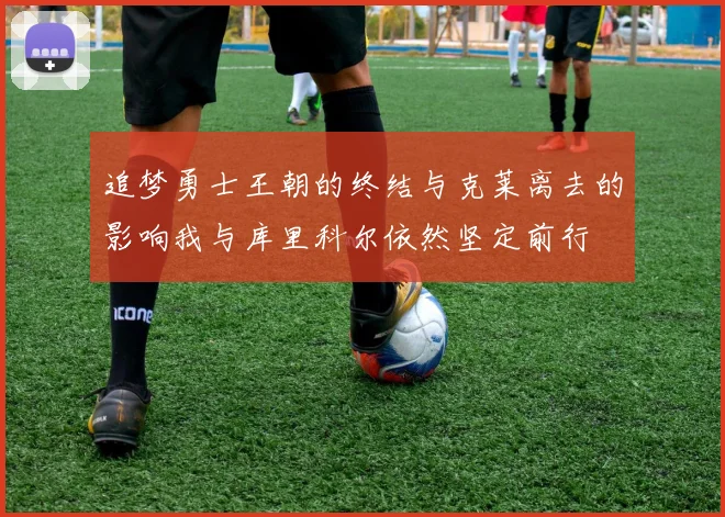 追梦勇士王朝的终结与克莱离去的影响我与库里科尔依然坚定前行