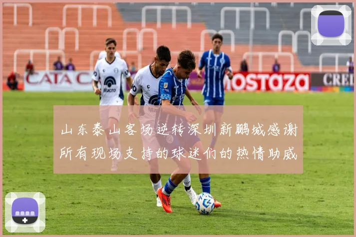 山东泰山客场逆转深圳新鹏城感谢所有现场支持的球迷们的热情助威