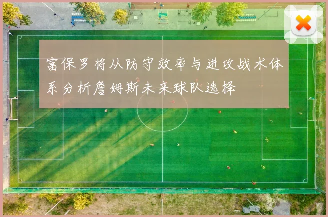 富保罗将从防守效率与进攻战术体系分析詹姆斯未来球队选择