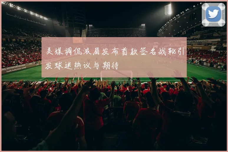 美媒调侃浓眉发布首款签名战靴引发球迷热议与期待