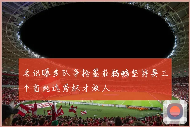 名记曝多队争抢墨菲鹈鹕坚持要三个首轮选秀权才放人
