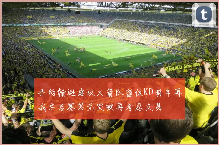 乔约翰逊建议火箭队留住KD明年再战季后赛若无突破再考虑交易