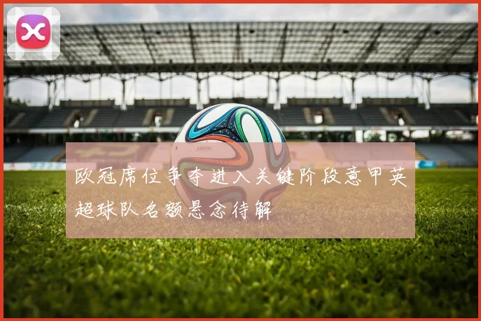 欧冠席位争夺进入关键阶段意甲英超球队名额悬念待解