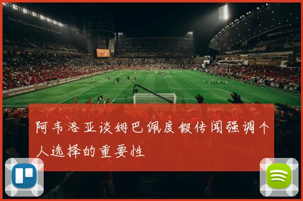 阿韦洛亚谈姆巴佩度假传闻强调个人选择的重要性